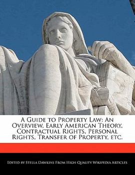 A Guide to Property Law : An Overview, Early American Theory, Contractual Rights, Personal Rights, Transfer of Property, Etc