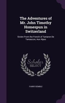 Hardcover The Adventures of Mr. John Timothy Homespun in Switzerland: Stolen From the French of Tartaron De Tareascon, Aux Alpes Book