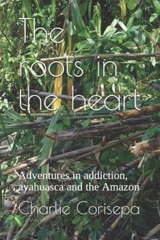 Paperback The Roots in the Heart: Adventures in Addiction, Ayahuasca and the Amazon Book