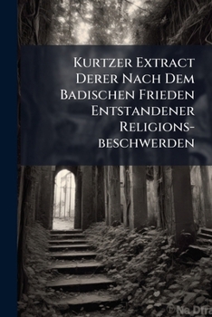 Paperback Kurtzer Extract Derer Nach Dem Badischen Frieden Entstandener Religions-beschwerden Book
