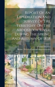 Hardcover Report Of An Exploration And Survey Of The Territory On The Aroostook River, During The Spring And Autumn Of 1838 Book