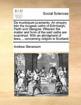 De municipum juramento. An enquiry into the burgess oaths of Edinburgh, Perth and Glasgow. Wherein the matter and form of the said oaths are examined. ... of laws, .. concerning religion in Scotland