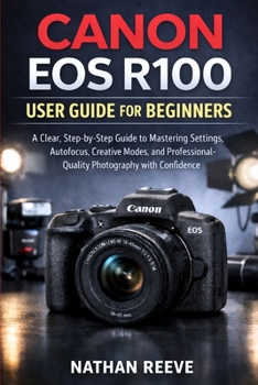 CANON EOS R100 USER GUIDE FOR BEGINNERS: A Clear, Step-by-Step Guide to Mastering Settings, Autofocus, Creative Modes, and Professional-Quality Photography with Confidence