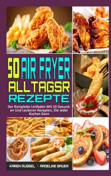 50 Air Fryer Alltagsrezepte: Der Komplette Leitfaden Mit 50 Gesunden Und Leckeren Rezepten, Die Jeder Kochen Kann (50 Air Fryer Everyday Recipes) (German Version)