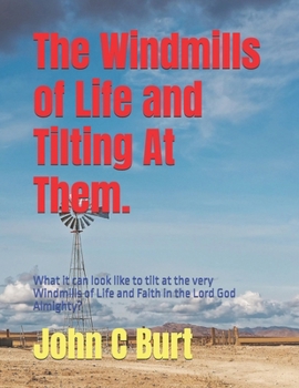 The Windmills of Life and Tilting At Them.: What it can look like to tilt at the very Windmills of Life and Faith in the Lord God Almighty?
