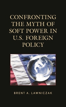 Hardcover Confronting the Myth of Soft Power in U.S. Foreign Policy Book