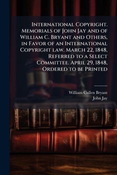 International copyright. Memorials of John Jay and of William C. Bryant and others, in favor of an international copyright law. March 22, 1848, ... April 29, 1848, ordered to be printed