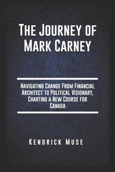 Paperback The Journey of Mark Carney: Navigating Change From Financial Architect to Political Visionary, Charting a New Course for Canada Book