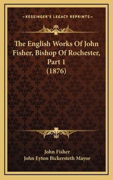 The English Works Of John Fisher, Bishop Of Rochester, Part 1