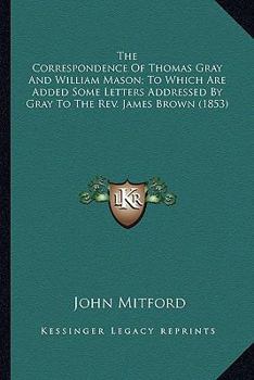 Paperback The Correspondence Of Thomas Gray And William Mason; To Which Are Added Some Letters Addressed By Gray To The Rev. James Brown (1853) Book