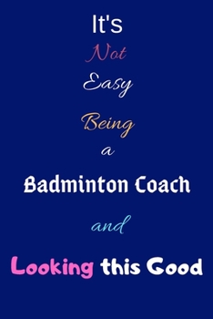 It's Not Easy Being a Badminton Coach and Looking This Good: Blank-Lined Journal/Notebook/Diary for Badminton Coaches & Sports Enthusiasts – Cool Birthday Present & Badminton Gift