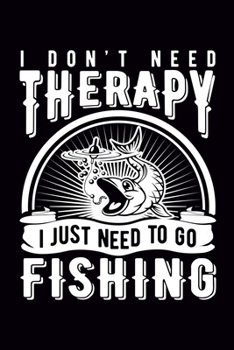 I don't need therapy I just need to go Fishing: Log Book, Fisherman Journal, Complete Interior with Prompts Records Fishing Trip Date Time Weather Water Moon Tide, Cool Gift for Teens Kids Men Women