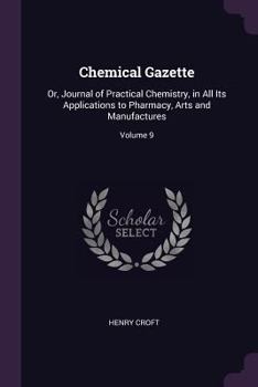 Paperback Chemical Gazette: Or, Journal of Practical Chemistry, in All Its Applications to Pharmacy, Arts and Manufactures; Volume 9 Book