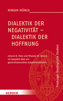 Dialektik Der Negativitat - Dialektik Der Hoffnung: Johann B. Metz Und Theodor W. Adorno Im Gesprach Uber Ein Geschichtssensibles Subjektverstandnis (Freiburger Theologische Studien) (German Edition)