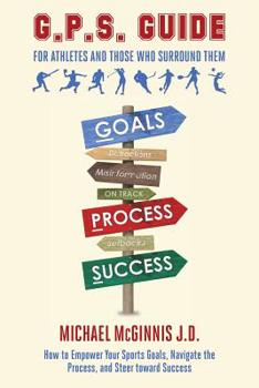 G. P. S. Guide for Athletes and Those Who Surround Them : How to Empower Your Sports Goals, Navigate the Process, and Steer Toward Success