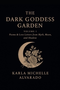 Paperback The Dark Goddess Garden: Volume One: Poems & Love Letters from Myth, Moon, and Shadow Book
