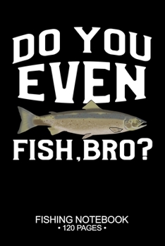 Do You Even Fish, Bro? Fishing Notebook 120 Pages: 6"x 9'' Blank Paper Fishing Notebook Cool Freshwater Game Fish Saltwater Fly Fishes Journal Composition Notebook Notes Day Planner Notepad