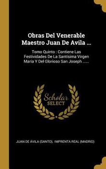 Obras Del Venerable Maestro Juan De Avila ...: Tomo Quinto: Contiene Las Festividades De La Sant�sima Virgen Mar�a Y Del Glorioso San Joseph ......