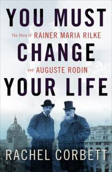 Hardcover You Must Change Your Life: The Story of Rainer Maria Rilke and Auguste Rodin Book