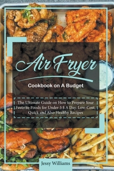 Air Fryer Cookbook on A Budget: The Ultimate Guide on How to Prepare Your Favorite Foods for Under 5 $ A Day. Low-Cost, Quick and Also Healthy Recipes