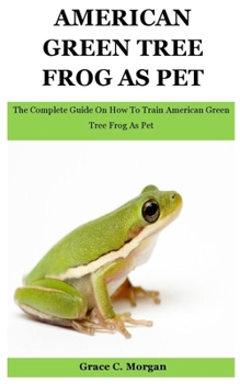 Paperback American Green Tree Frog As Pet: The Complete Guide On How To Train American Green Tree Frog As Pet Book