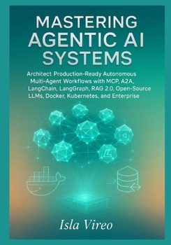 Mastering Agentic AI Systems: Architect Production-Ready Autonomous Multi-Agent Workflows with MCP, A2A, LangChain, LangGraph, RAG 2.0, Open-Source LLMs, Docker, Kubernetes, and Enterprise Governance