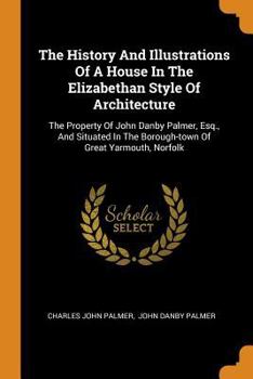 Paperback The History and Illustrations of a House in the Elizabethan Style of Architecture: The Property of John Danby Palmer, Esq., and Situated in the Boroug Book