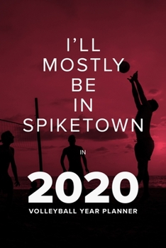 I'll Mostly Be In Spiketown In 2020 - Volleyball Year Planner: Daily Gift Organizer