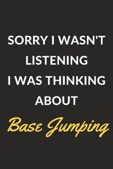 Sorry I Wasn't Listening I Was Thinking About Base Jumping: A Base Jumping Journal Notebook to Write Down Things, Take Notes, Record Plans or Keep Track of Habits (6" x 9" - 120 Pages)