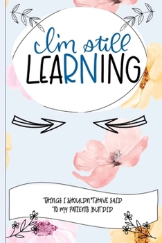 I'm Still Learning Things I Shouldn't Have Said To My Patients But Did: Nurse Educator Gifts And Quotes Journal
