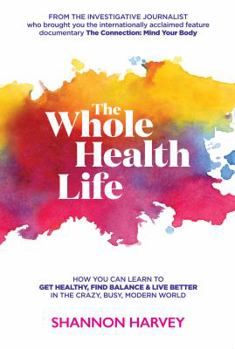 Paperback The Whole Health Life: How You Can Learn to Get Healthy, Find Balance and Live Better in The Crazy-Busy Modern World Book