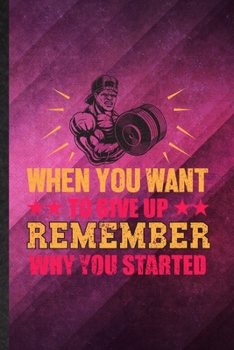 When You Want to Give Up Remember Why You Started: Funny Blank Lined Body Building Training Notebook/ Journal, Graduation Appreciation Gratitude Thank You Souvenir Gag Gift, Superb Graphic 110 Pages