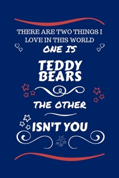 There Are Two Things I Love In This World One Is Teddy Bears The Other Isn't You: Perfect Gag Gift For A Lover Of Teddy Bears | Blank Lined Notebook ... Humour and Banter | Xmas | Secret Santa |
