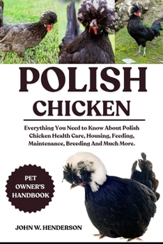 Paperback Polish Chicken: Everything You Need to Know About Polish Chicken Health Care, Housing, Feeding, Maintenance, Breeding And Much More. Book