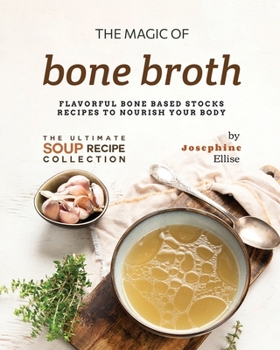 Paperback The Magic of Bone Broth: Flavorful Bone Based Stocks Recipes to Nourish Your Body Book