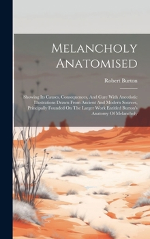 Hardcover Melancholy Anatomised: Showing Its Causes, Consequences, And Cure With Anecdotic Illustrations Drawn From Ancient And Modern Sources, Princip Book