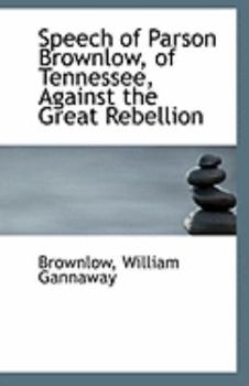 Speech of Parson Brownlow, of Tennessee, Against the Great Rebellion
