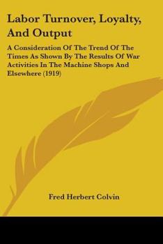 Labor Turnover, Loyalty and Output; a Consideration of the Trend of the Times as Shown by the Results of War Activities in the Machine Shops and Elsewhere