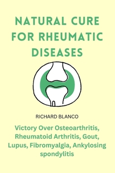 NATURAL CURE FOR RHEUMATIC DISEASES: Victory Over Osteoarthritis, Rheumatoid Arthritis, Gout, Lupus, Fibromyalgia, Ankylosing spondylitis