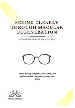 SEEING CLEARLY THROUGH MACULAR DEGENERATION: A PRACTICAL GUIDE TO EYE WELLNESS: Understanding Symptoms, Risk Factors, and Evidence-Based Strategies to Protect Your Vision