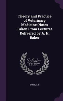 Hardcover Theory and Practice of Veterinary Medicine; Notes Taken From Lectures Delivered by A. H. Baker Book