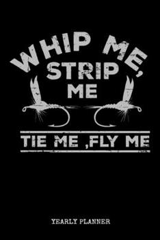 Paperback Whip Me, Strip Me Tie Me, Fly Me Yearly Planner: Whip Me Strip Me Flyfishing Fly Fishing Fish Anglin Fisherman Yearly Planner 2020 Daily Weekly Monthl Book