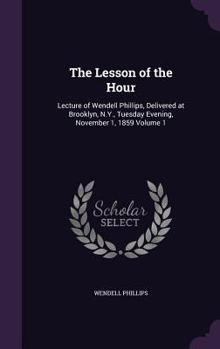 Hardcover The Lesson of the Hour: Lecture of Wendell Phillips, Delivered at Brooklyn, N.Y., Tuesday Evening, November 1, 1859 Volume 1 Book