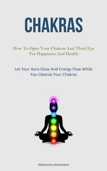Paperback Chakras: How To Open Your Chakras And Third Eye For Happiness And Health (Let Your Aura Glow And Energy Flow While You Cleanse Your Chakras) Book