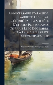 Anniversaire D'almeida Garrett, 1799-1854, CÃ(c)lÃ(c)brÃ(c) Par La SociÃ(c)tÃ(c) D'Ã(c)tudes Portugaises De Paris Le 10 DÃ(c)cembre 1903 Ã La Mairie Du Ixe Arrondissement (French Edition)