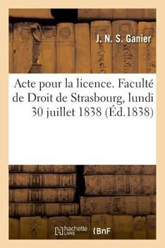 Paperback Acte Pour La Licence. Faculté de Droit de Strasbourg, Lundi 30 Juillet 1838 [French] Book