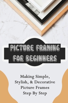 Paperback Picture Framing For Beginners: Making Simple, Stylish, & Decorative Picture Frames Step By Step: Diy Picture Frame Wood Book