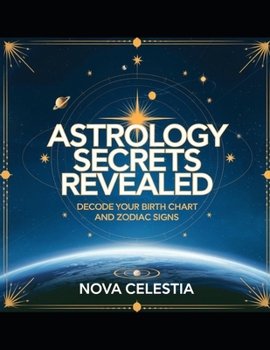 Astrology Secrets Revealed: Decode Your Birth Chart and Zodiac Signs (Mysteries of the Universe: An Astrological Journey)