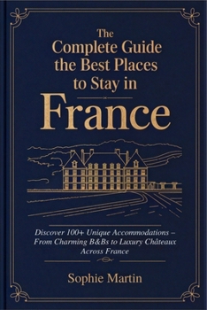 Paperback The Complete Guide to the Best Places to Stay in France: Discover 100+ Unique Accommodations - From Charming B&Bs to Luxury Châteaux Across France Book