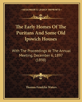 Paperback The Early Homes Of The Puritans And Some Old Ipswich Houses: With The Proceedings At The Annual Meeting, December 6, 1897 (1898) Book